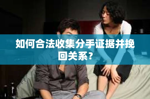 如何合法收集分手证据并挽回关系? 如何合法收集分手证据并挽回关系?