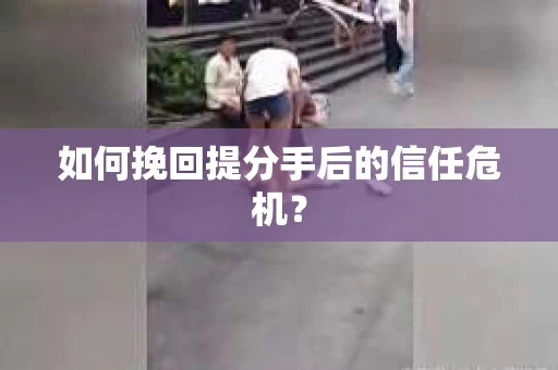 如何挽回提分手后的信任危机？