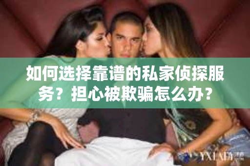 如何选择靠谱的私家侦探服务？担心被欺骗怎么办？