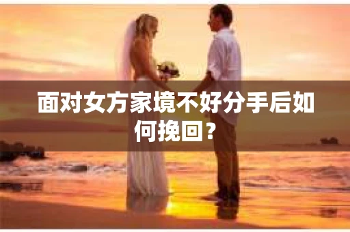 面对女方家境不好分手后如何挽回？