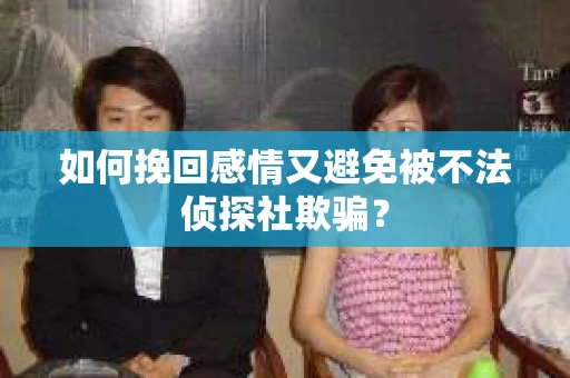 如何挽回感情又避免被不法侦探社欺骗？