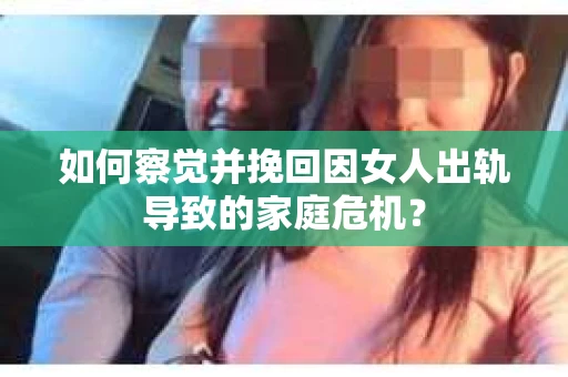 如何察觉并挽回因女人出轨导致的家庭危机？