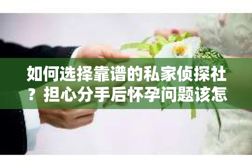如何选择靠谱的私家侦探社?担心分手后怀孕问题该怎么办? 如何选择靠谱的私家侦探社?担心分手后怀孕问题该怎么办?