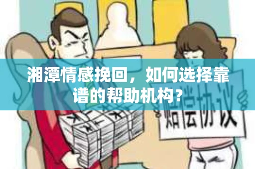 湘潭情感挽回，如何选择靠谱的帮助机构？