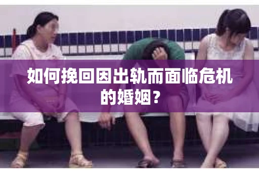 如何挽回因出轨而面临危机的婚姻？