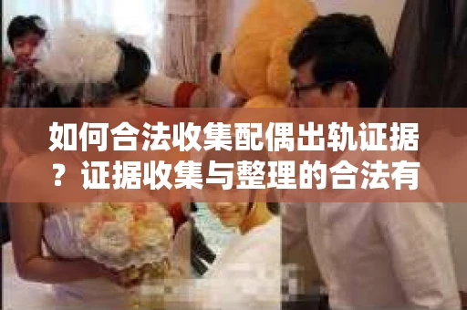 如何合法收集配偶出轨证据？证据收集与整理的合法有效策略