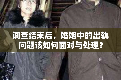 调查结束后，婚姻中的出轨问题该如何面对与处理？
