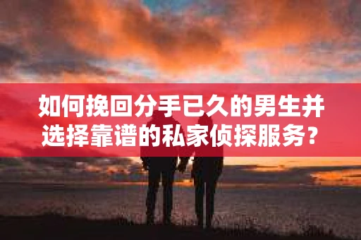 如何挽回分手已久的男生并选择靠谱的私家侦探服务? 如何挽回分手已久的男生并选择靠谱的私家侦探服务?