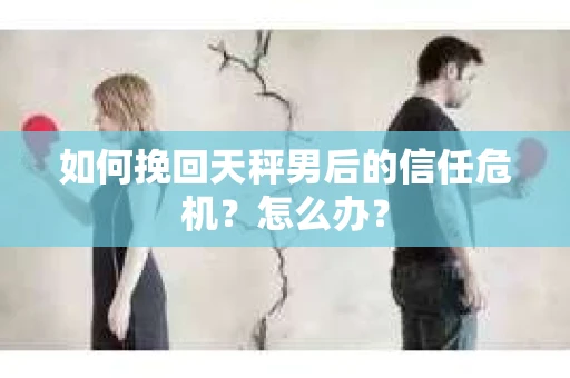 如何挽回天秤男后的信任危机？怎么办？