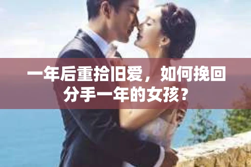 一年后重拾旧爱,如何挽回分手一年的女孩? 一年后重拾旧爱,如何挽回分手一年的女孩?
