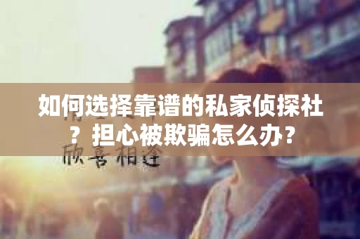 如何选择靠谱的私家侦探社？担心被欺骗怎么办？