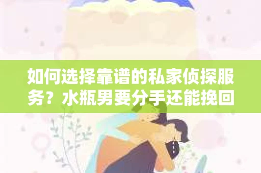 如何选择靠谱的私家侦探服务？水瓶男要分手还能挽回吗？