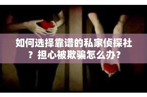 如何选择靠谱的私家侦探社？担心被欺骗怎么办？