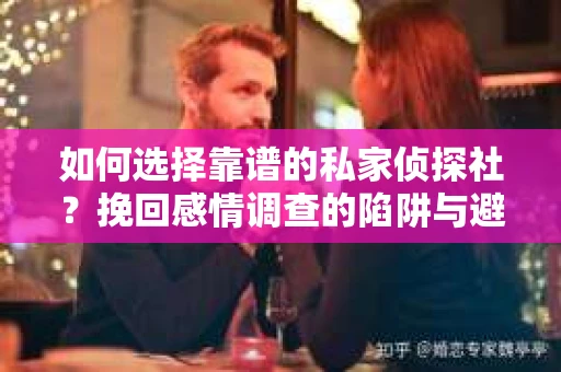 如何选择靠谱的私家侦探社？挽回感情调查的陷阱与避坑指南