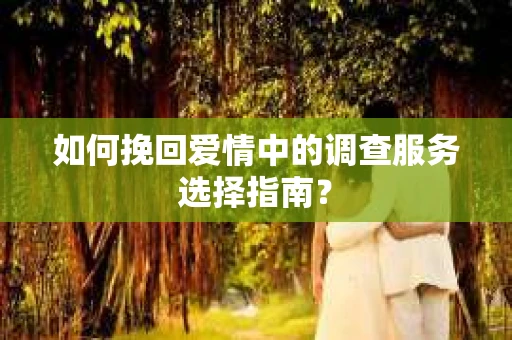 如何挽回爱情中的调查服务选择指南？