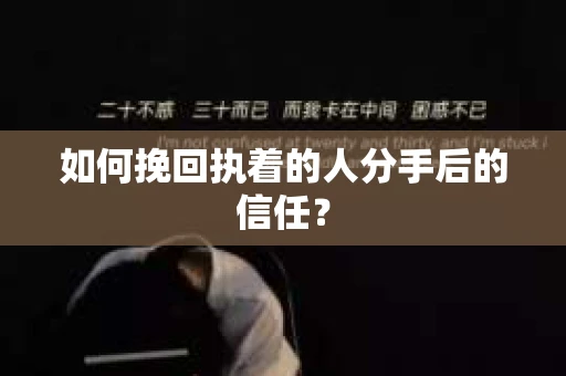 如何挽回执着的人分手后的信任？