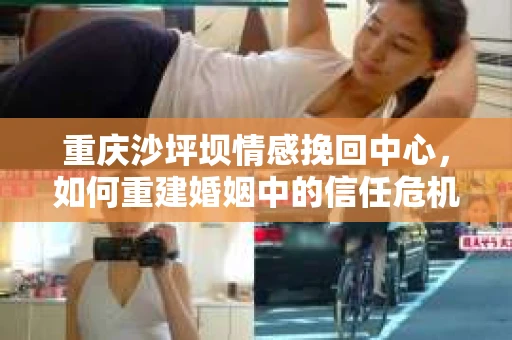 重庆沙坪坝情感挽回中心，如何重建婚姻中的信任危机？