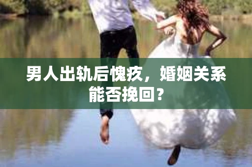男人出轨后愧疚，婚姻关系能否挽回？