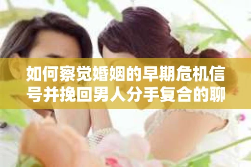 如何察觉婚姻的早期危机信号并挽回男人分手复合的聊天技巧？