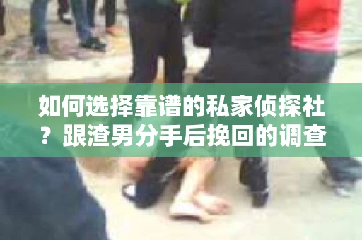 如何选择靠谱的私家侦探社？跟渣男分手后挽回的调查服务怎么办？