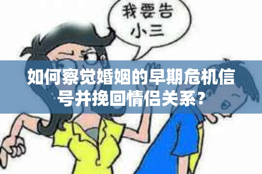 如何察觉婚姻的早期危机信号并挽回情侣关系？