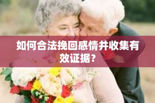如何合法挽回感情并收集有效证据? 如何合法挽回感情并收集有效证据?