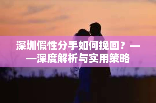 深圳假性分手如何挽回？——深度解析与实用策略