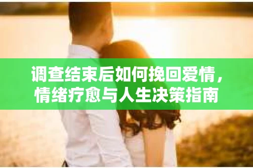 调查结束后如何挽回爱情，情绪疗愈与人生决策指南