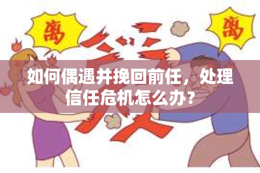 如何偶遇并挽回前任，处理信任危机怎么办？