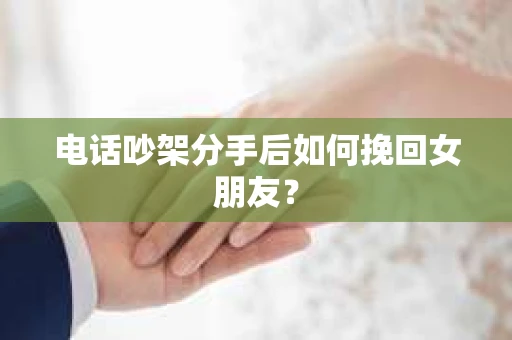 电话吵架分手后如何挽回女朋友? 电话吵架分手后如何挽回女朋友?