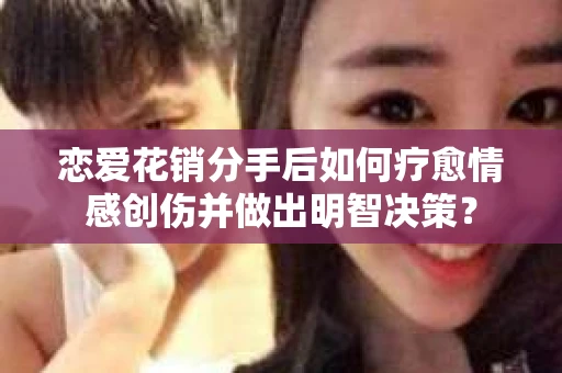 恋爱花销分手后如何疗愈情感创伤并做出明智决策？