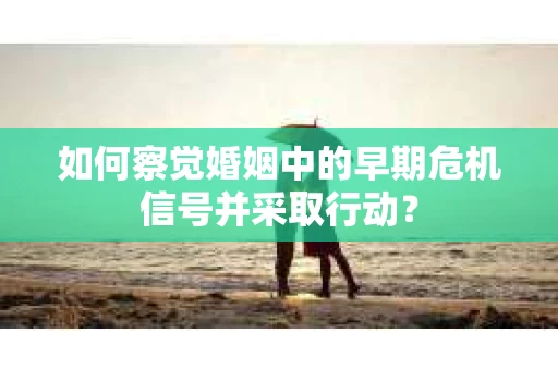 如何察觉婚姻中的早期危机信号并采取行动？