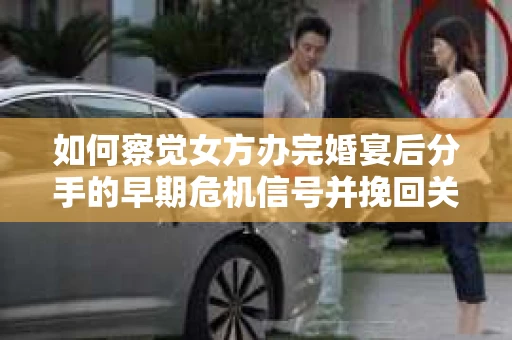 如何察觉女方办完婚宴后分手的早期危机信号并挽回关系? 如何察觉女方办完婚宴后分手的早期危机信号并挽回关系?