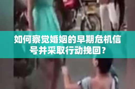 如何察觉婚姻的早期危机信号并采取行动挽回？