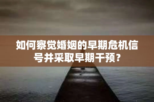 如何察觉婚姻的早期危机信号并采取早期干预？