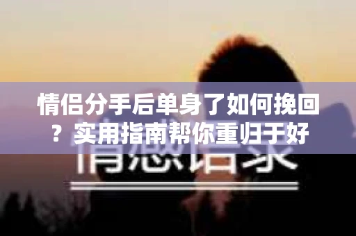 情侣分手后单身了如何挽回？实用指南帮你重归于好
