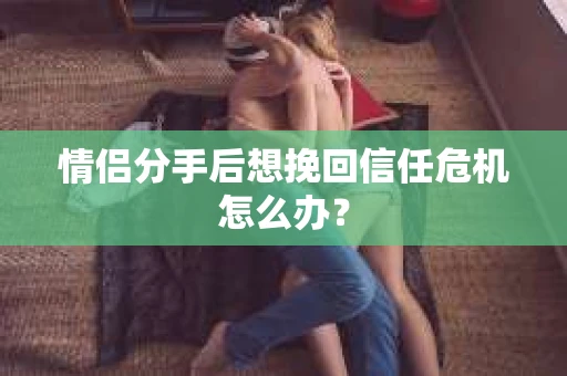 情侣分手后想挽回信任危机怎么办？