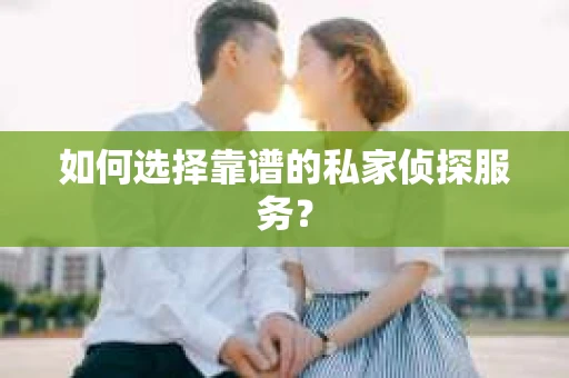 如何选择靠谱的私家侦探服务？
