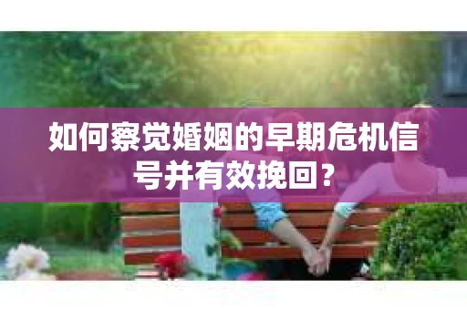 如何察觉婚姻的早期危机信号并有效挽回？