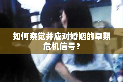 如何察觉并应对婚姻的早期危机信号？