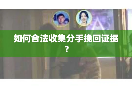 如何合法收集分手挽回证据？