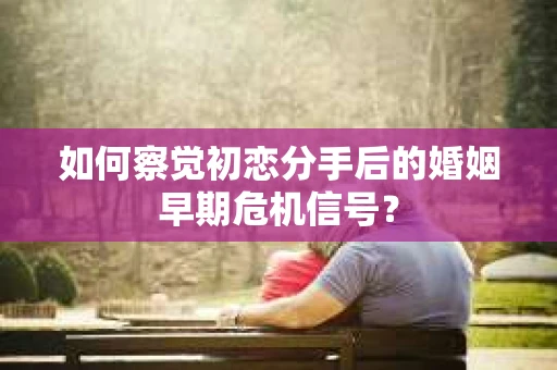 如何察觉初恋分手后的婚姻早期危机信号？