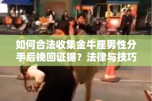 如何合法收集金牛座男性分手后挽回证据?法律与技巧的双重指导 如何合法收集金牛座男性分手后挽回证据?法律与技巧的双重指导