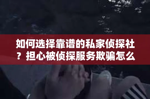 如何选择靠谱的私家侦探社？担心被侦探服务欺骗怎么办？