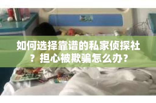 如何选择靠谱的私家侦探社？担心被欺骗怎么办？