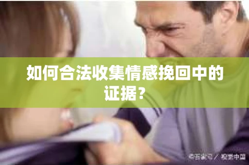 如何合法收集情感挽回中的证据？