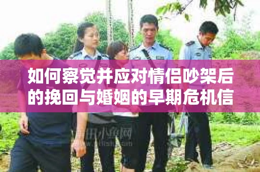 如何察觉并应对情侣吵架后的挽回与婚姻的早期危机信号？