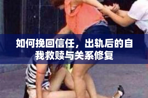 如何挽回信任，出轨后的自我救赎与关系修复