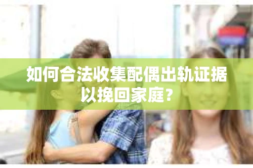 如何合法收集配偶出轨证据以挽回家庭？