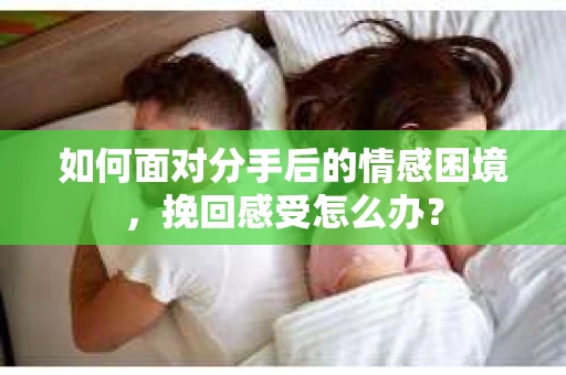 如何面对分手后的情感困境，挽回感受怎么办？